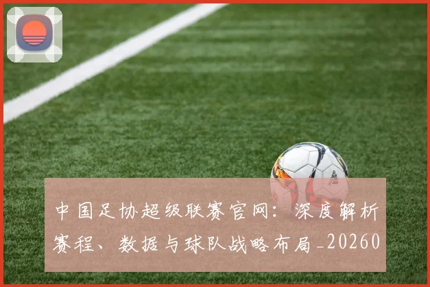 中国足协超级联赛官网：深度解析赛程、数据与球队战略布局_20260610190303