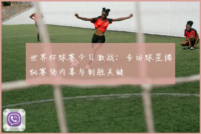 世界杯球赛今日激战:专访球星揭秘赛场内幕与制胜关键