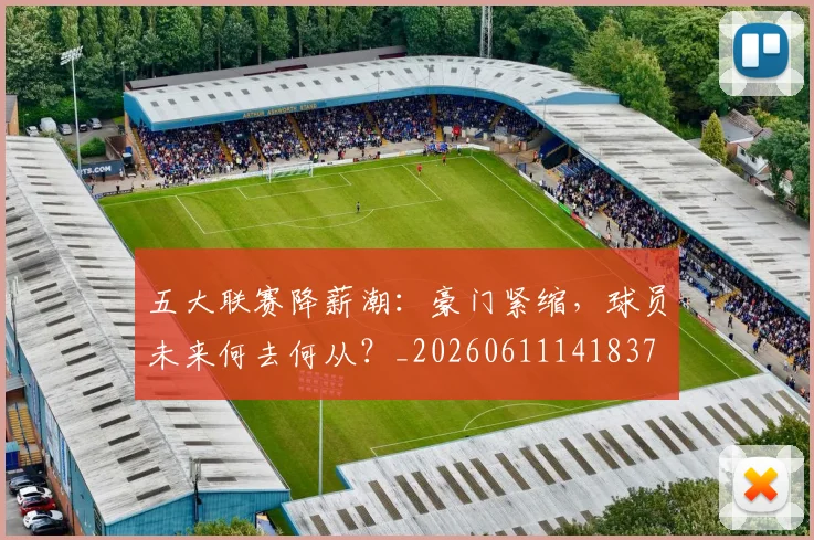 五大联赛降薪潮：豪门紧缩，球员未来何去何从？_20260611141837