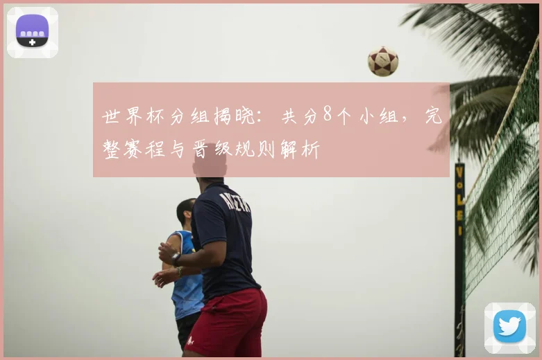 世界杯分组揭晓：共分8个小组，完整赛程与晋级规则解析