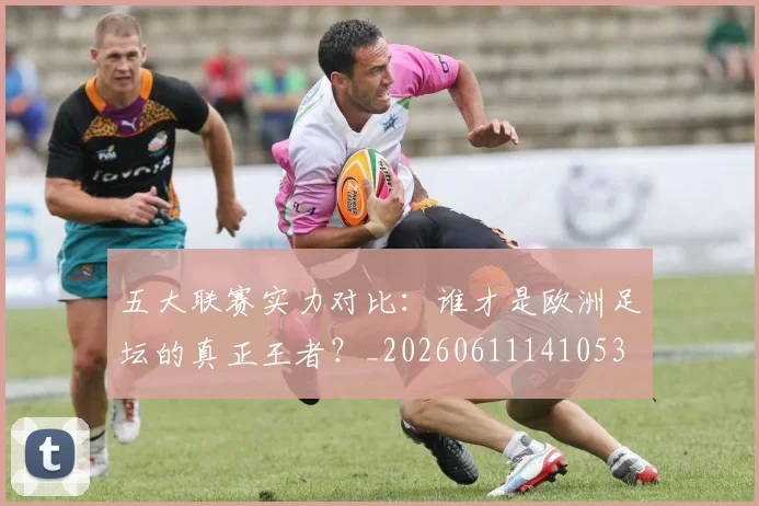 五大联赛实力对比：谁才是欧洲足坛的真正王者？_20260611141053