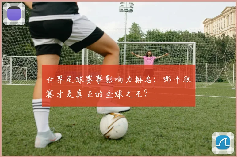 世界足球赛事影响力排名：哪个联赛才是真正的全球之王？