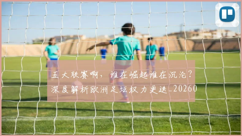 五大联赛啊，谁在崛起谁在沉沦？深度解析欧洲足坛权力更迭_20260611141040