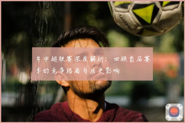 年中超联赛深度解析：回顾首届赛季的竞争格局与历史影响