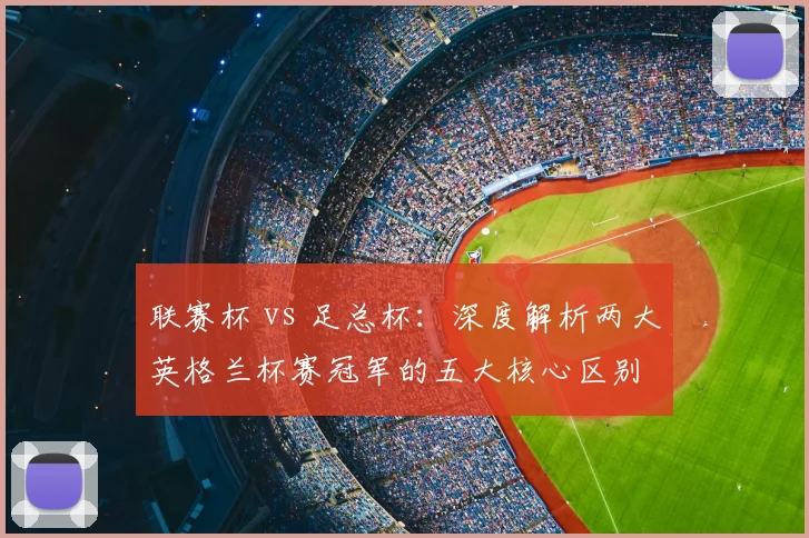 联赛杯 vs 足总杯：深度解析两大英格兰杯赛冠军的五大核心区别