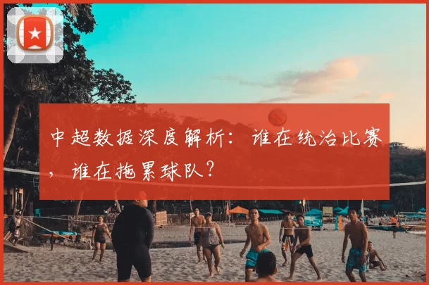 中超数据深度解析:谁在统治比赛,谁在拖累球队?