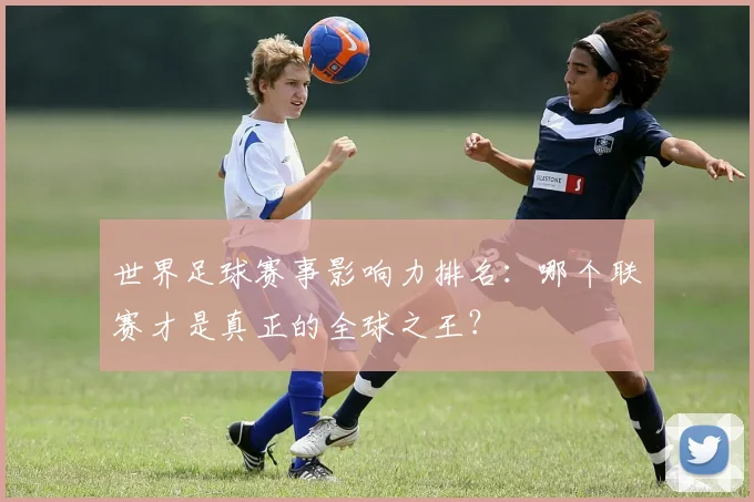 世界足球赛事影响力排名:哪个联赛才是真正的全球之王?