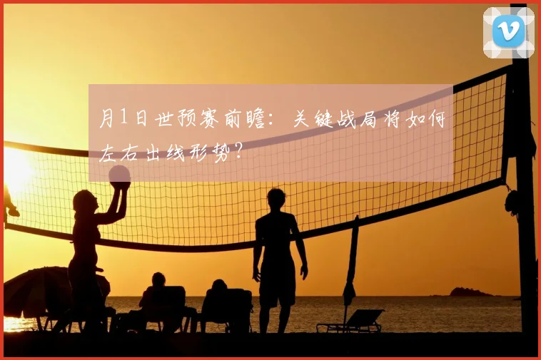 月1日世预赛前瞻:关键战局将如何左右出线形势?