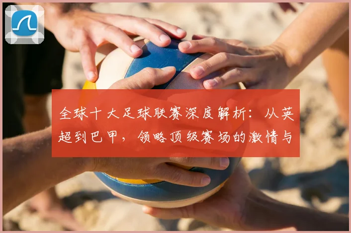 全球十大足球联赛深度解析:从英超到巴甲,领略顶级赛场的激情与荣耀