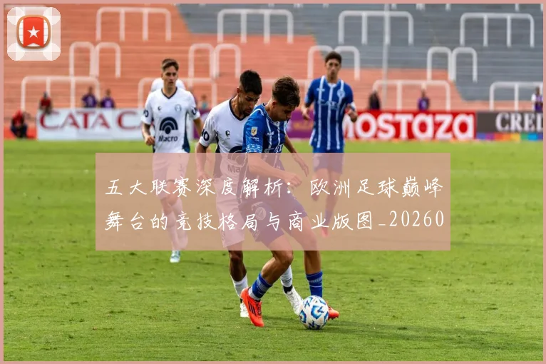 五大联赛深度解析：欧洲足球巅峰舞台的竞技格局与商业版图_20260611141738