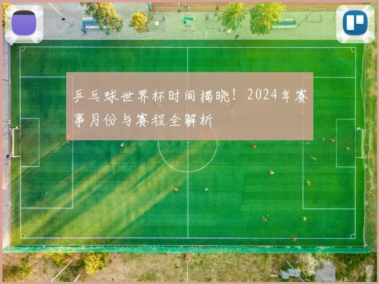 乒乓球世界杯时间揭晓！2024年赛事月份与赛程全解析