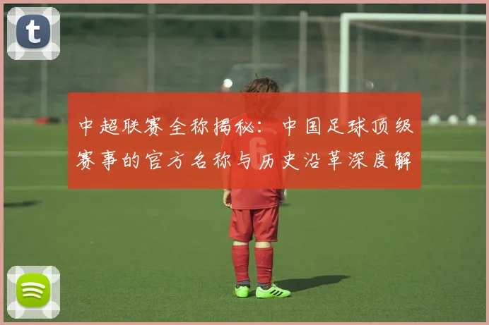 中超联赛全称揭秘:中国足球顶级赛事的官方名称与历史沿革深度解析