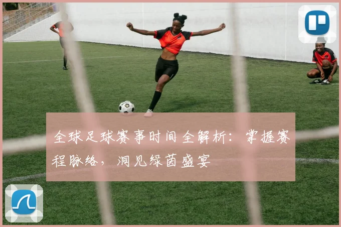 全球足球赛事时间全解析:掌握赛程脉络,洞见绿茵盛宴