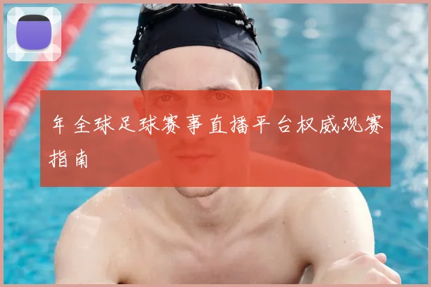 年全球足球赛事直播平台权威观赛指南