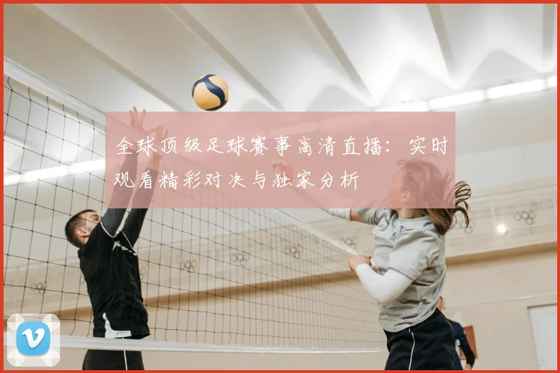 全球顶级足球赛事高清直播：实时观看精彩对决与独家分析