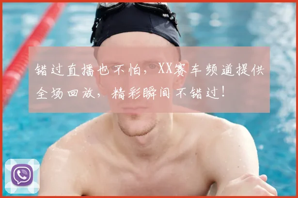 错过直播也不怕，XX赛车频道提供全场回放，精彩瞬间不错过！