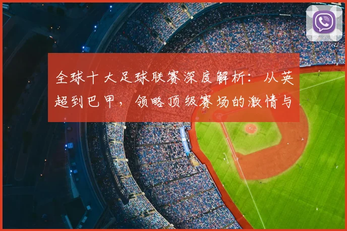 全球十大足球联赛深度解析：从英超到巴甲，领略顶级赛场的激情与荣耀